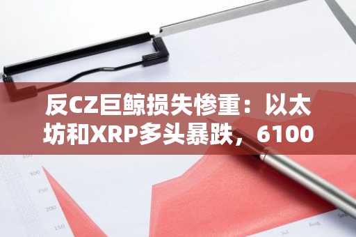 反CZ巨鲸损失惨重：以太坊和XRP多头暴跌，6100万美元利润化为乌有