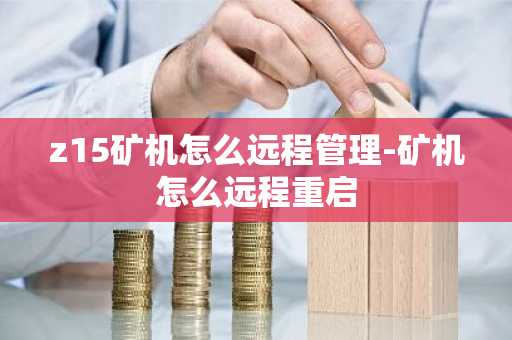 z15矿机怎么远程管理-矿机怎么远程重启