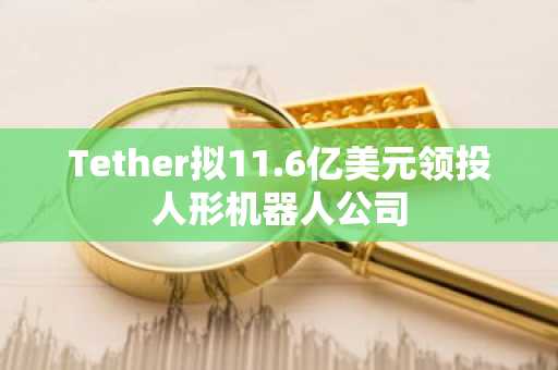 Tether拟11.6亿美元领投人形机器人公司