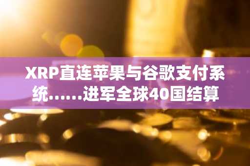 XRP直连苹果与谷歌支付系统……进军全球40国结算市场