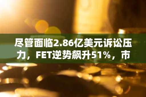 尽管面临2.86亿美元诉讼压力，FET逆势飙升51%，市场情绪高涨