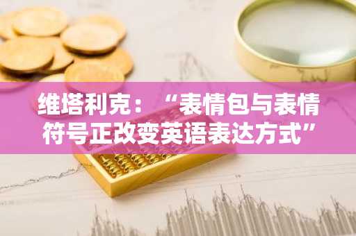 维塔利克：“表情包与表情符号正改变英语表达方式”