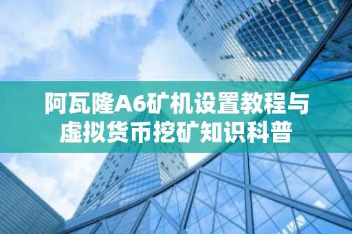 阿瓦隆A6矿机设置教程与虚拟货币挖矿知识科普