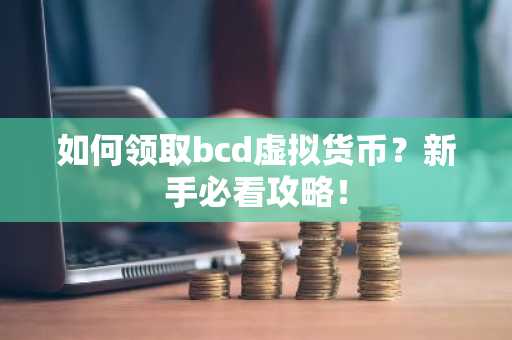 如何领取bcd虚拟货币？新手必看攻略！