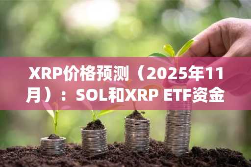 XRP价格预测（2025年11月）：SOL和XRP ETF资金大量流入，DeepSnitch AI股价上涨60%