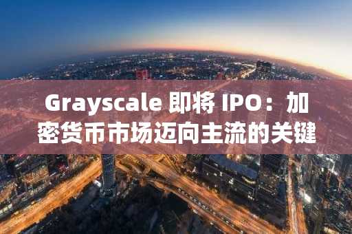 Grayscale 即将 IPO：加密货币市场迈向主流的关键一步