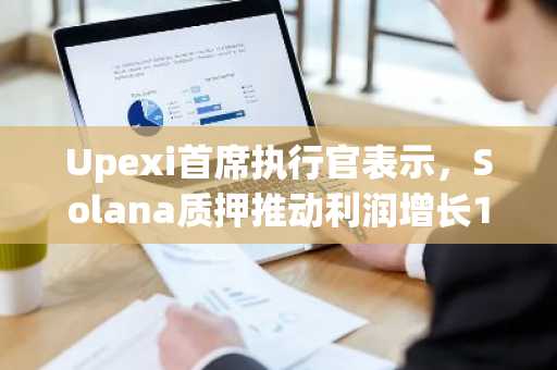 Upexi首席执行官表示，Solana质押推动利润增长183%，并称之为“金融轨道的未来”。