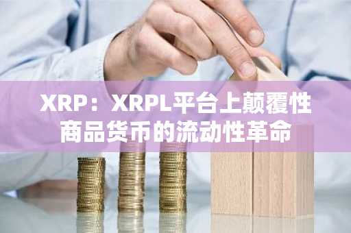 XRP：XRPL平台上颠覆性商品货币的流动性革命
