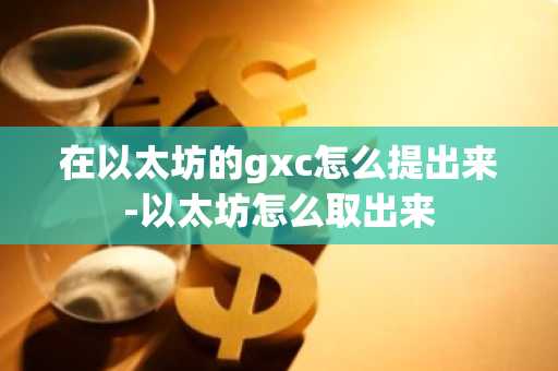 在以太坊的gxc怎么提出来-以太坊怎么取出来