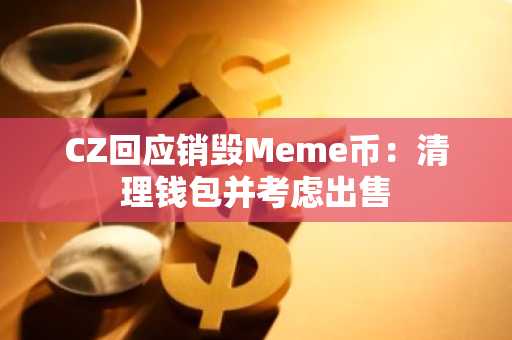 CZ回应销毁Meme币：清理钱包并考虑出售
