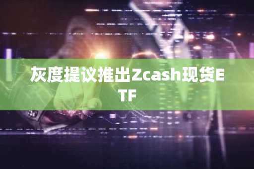 灰度提议推出Zcash现货ETF