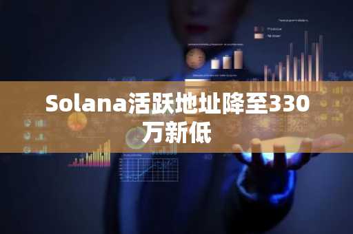 Solana活跃地址降至330万新低