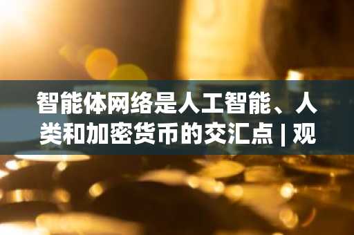 智能体网络是人工智能、人类和加密货币的交汇点 | 观点