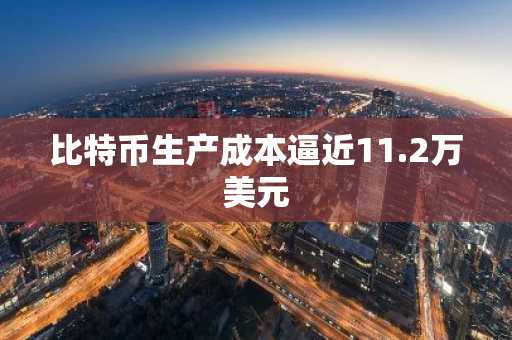比特币生产成本逼近11.2万美元