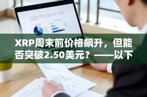 XRP周末前价格飙升，但能否突破2.50美元？——以下是您需要了解的信息