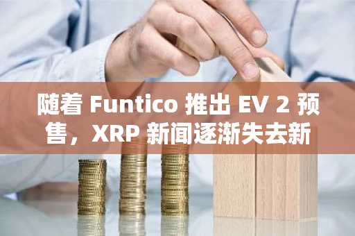 随着 Funtico 推出 EV 2 预售，XRP 新闻逐渐失去新鲜感。