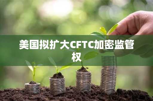 美国拟扩大CFTC加密监管权