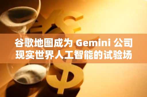 谷歌地图成为 Gemini 公司现实世界人工智能的试验场