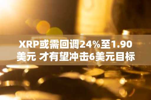 XRP或需回调24%至1.90美元 才有望冲击6美元目标价位