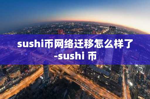 sushi币网络迁移怎么样了-sushi 币