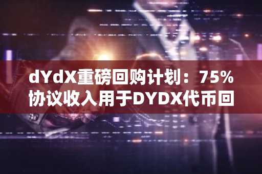 dYdX重磅回购计划：75%协议收入用于DYDX代币回购