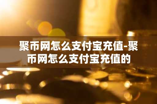 聚币网怎么支付宝充值-聚币网怎么支付宝充值的