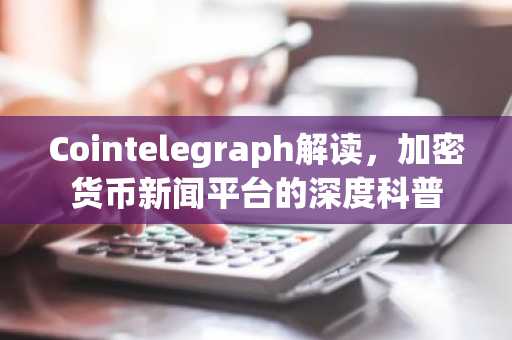 Cointelegraph解读，加密货币新闻平台的深度科普