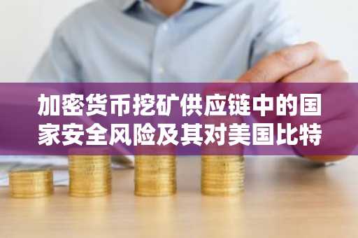 加密货币挖矿供应链中的国家安全风险及其对美国比特币基础设施的影响