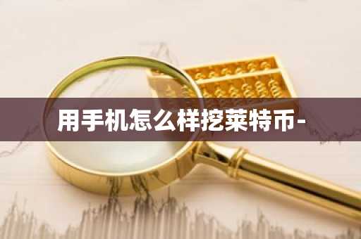 用手机怎么样挖莱特币-