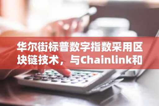 华尔街标普数字指数采用区块链技术，与Chainlink和Dinari合作。
