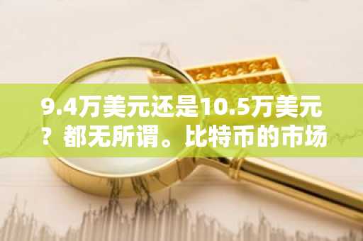9.4万美元还是10.5万美元？都无所谓。比特币的市场规模达数万亿美元。