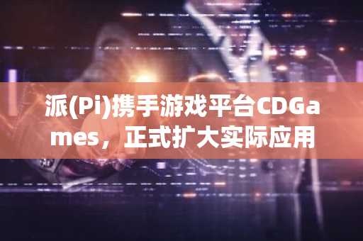 派(Pi)携手游戏平台CDGames，正式扩大实际应用