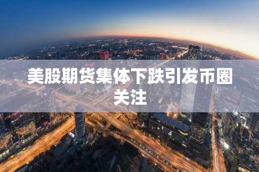 美股期货集体下跌引发币圈关注