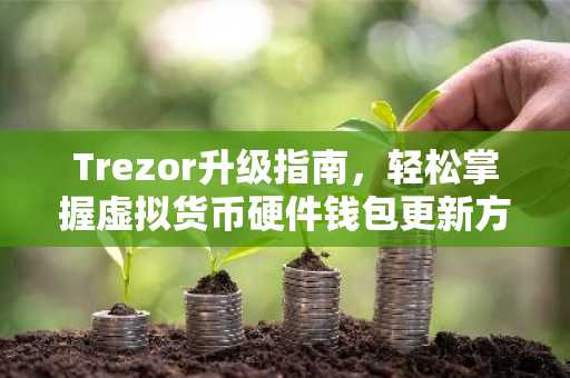 Trezor升级指南，轻松掌握虚拟货币硬件钱包更新方法