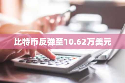 比特币反弹至10.62万美元