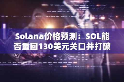 Solana价格预测：SOL能否重回130美元关口并打破当前的下跌趋势？