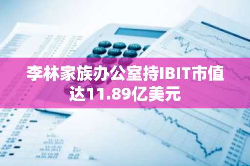 李林家族办公室持IBIT市值达11.89亿美元