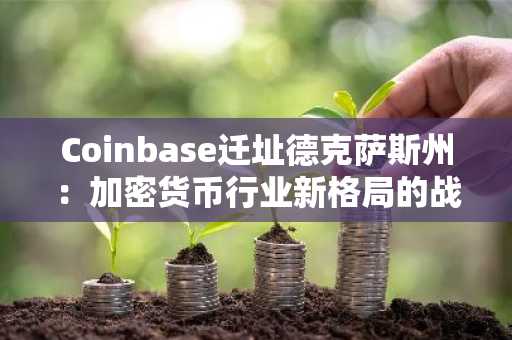 Coinbase迁址德克萨斯州：加密货币行业新格局的战略转折点