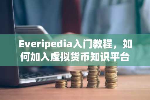 Everipedia入门教程，如何加入虚拟货币知识平台