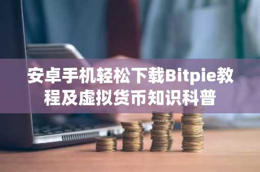 安卓手机轻松下载Bitpie教程及虚拟货币知识科普