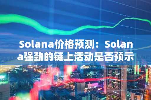 Solana价格预测：Solana强劲的链上活动是否预示着即将出现类似比特币的突破？