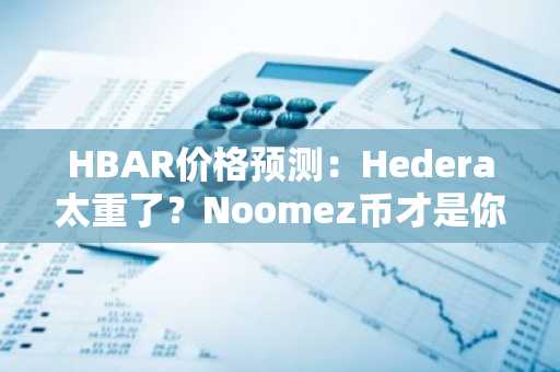 HBAR价格预测：Hedera太重了？Noomez币才是你需要的低市值瑰宝