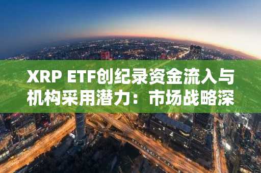 XRP ETF创纪录资金流入与机构采用潜力：市场战略深度解析