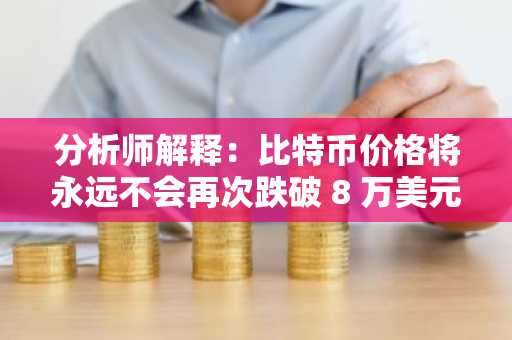 分析师解释：比特币价格将永远不会再次跌破 8 万美元