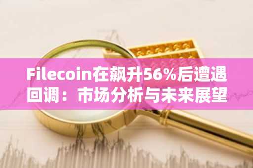 Filecoin在飙升56%后遭遇回调：市场分析与未来展望