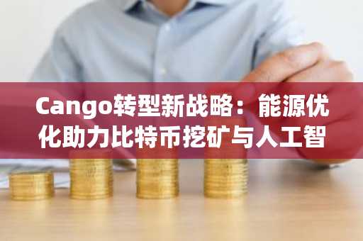 Cango转型新战略：能源优化助力比特币挖矿与人工智能计算融合发展