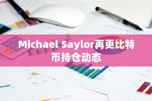 Michael Saylor再更比特币持仓动态