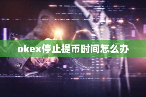 okex停止提币时间怎么办
