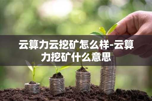 云算力云挖矿怎么样-云算力挖矿什么意思