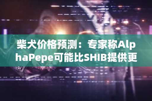 柴犬价格预测：专家称AlphaPepe可能比SHIB提供更高的回报